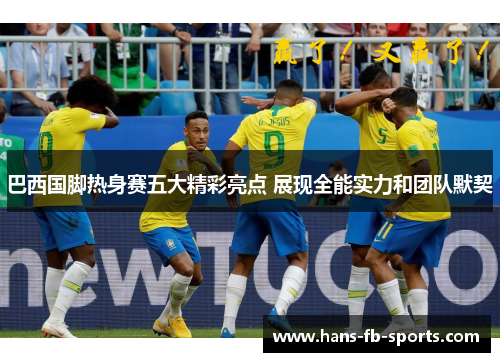 巴西国脚热身赛五大精彩亮点 展现全能实力和团队默契