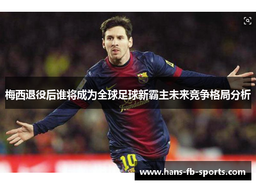 梅西退役后谁将成为全球足球新霸主未来竞争格局分析 梅西退役后谁将成为全球足球新霸主未来竞争格局分析