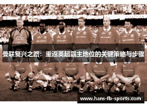 曼联复兴之路：重返英超霸主地位的关键策略与步骤
