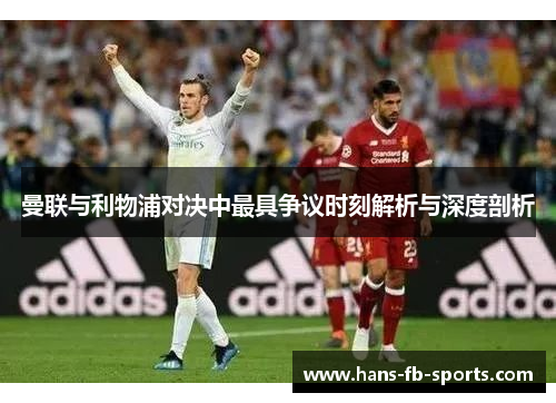 曼联与利物浦对决中最具争议时刻解析与深度剖析