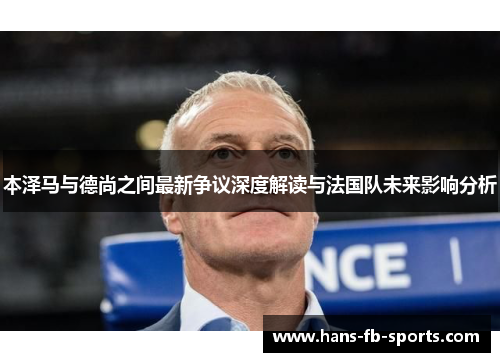 本泽马与德尚之间最新争议深度解读与法国队未来影响分析