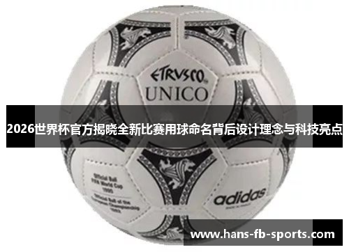 2026世界杯官方揭晓全新比赛用球命名背后设计理念与科技亮点