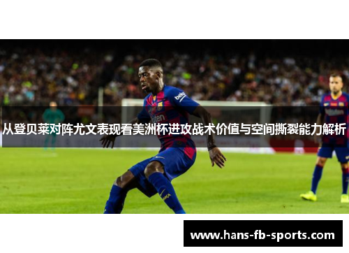 从登贝莱对阵尤文表现看美洲杯进攻战术价值与空间撕裂能力解析