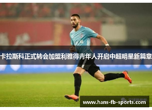 卡拉斯科正式转会加盟利雅得青年人开启中超明星新篇章