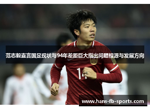 范志毅直言国足现状与94年差距巨大指出问题根源与发展方向