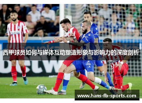 西甲球员如何与媒体互动塑造形象与影响力的深度剖析