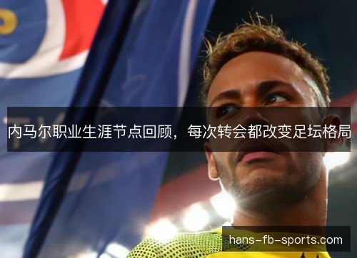 内马尔职业生涯节点回顾，每次转会都改变足坛格局
